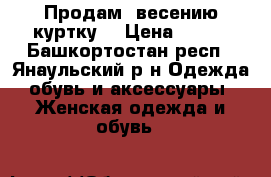 Продам  весению куртку  › Цена ­ 900 - Башкортостан респ., Янаульский р-н Одежда, обувь и аксессуары » Женская одежда и обувь   